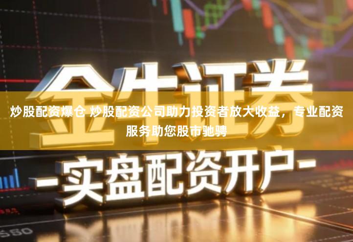 炒股配资爆仓 炒股配资公司助力投资者放大收益，专业配资服务助您股市驰骋