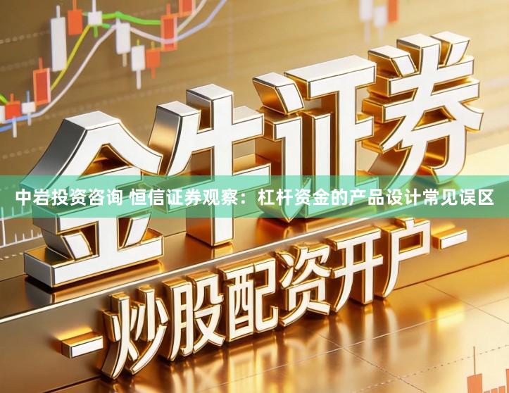 中岩投资咨询 恒信证券观察：杠杆资金的产品设计常见误区