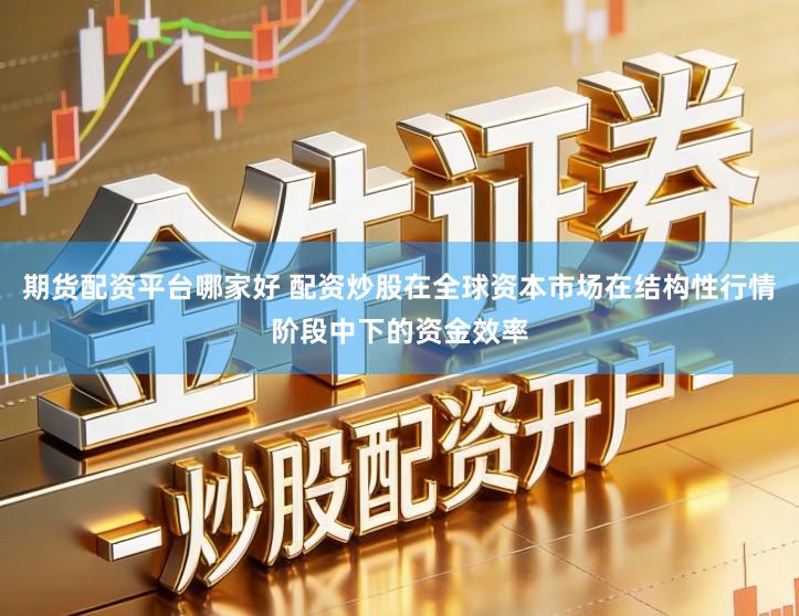 期货配资平台哪家好 配资炒股在全球资本市场在结构性行情阶段中下的资金效率
