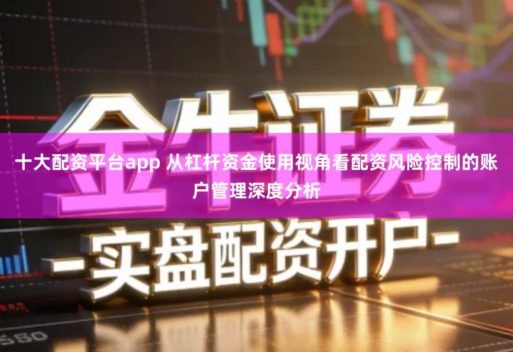 十大配资平台app 从杠杆资金使用视角看配资风险控制的账户管理深度分析