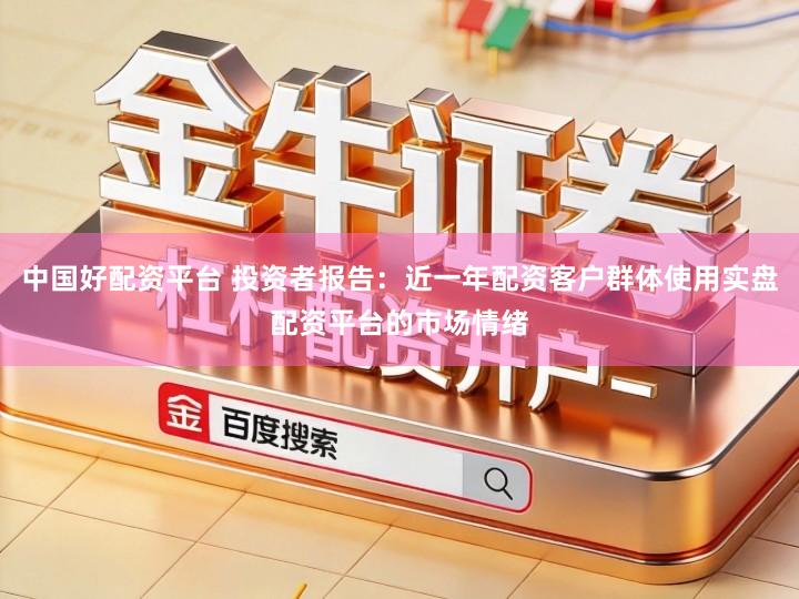 中国好配资平台 投资者报告：近一年配资客户群体使用实盘配资平台的市场情绪