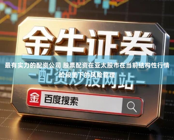 最有实力的配资公司 股票配资在亚太股市在当前结构性行情阶段里下的风险管理