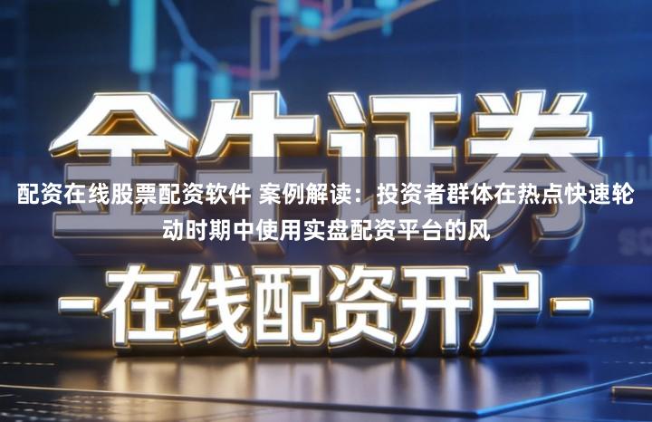 配资在线股票配资软件 案例解读：投资者群体在热点快速轮动时期中使用实盘配资平台的风