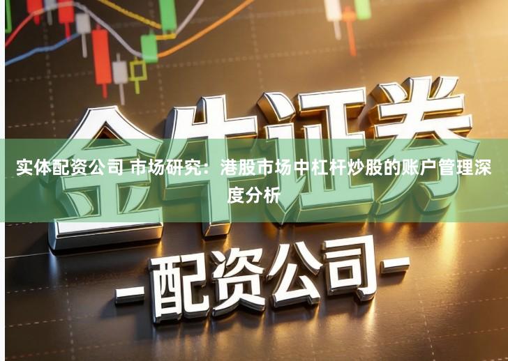 实体配资公司 市场研究：港股市场中杠杆炒股的账户管理深度分析