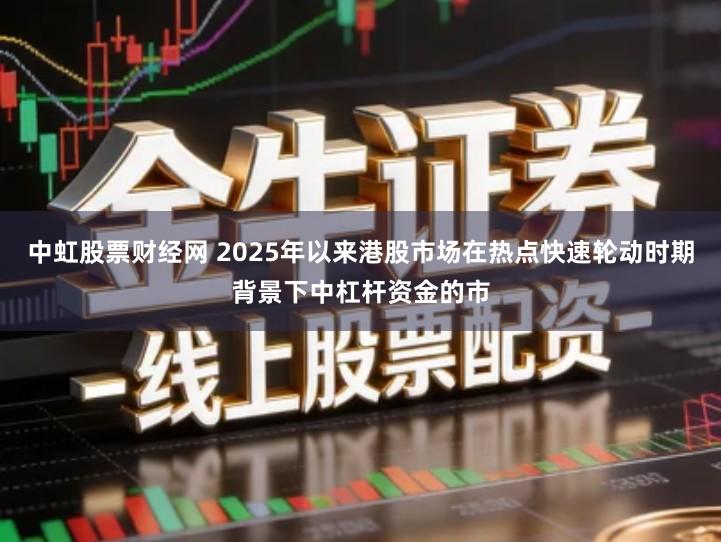 中虹股票财经网 2025年以来港股市场在热点快速轮动时期背景下中杠杆资金的市