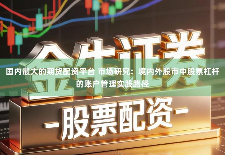国内最大的期货配资平台 市场研究：境内外股市中股票杠杆的账户管理实践路径