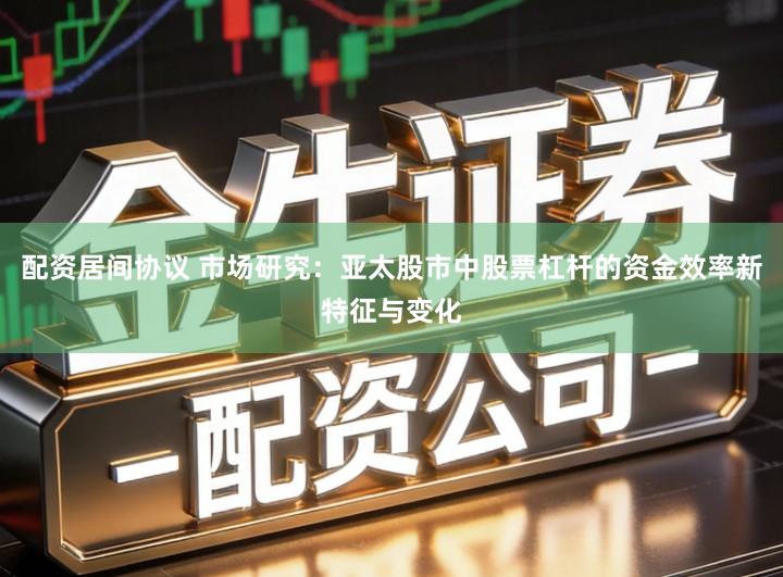 配资居间协议 市场研究：亚太股市中股票杠杆的资金效率新特征与变化