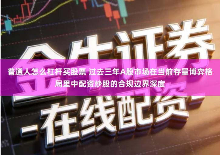 普通人怎么杠杆买股票 过去三年A股市场在当前存量博弈格局里中配资炒股的合规边界深度