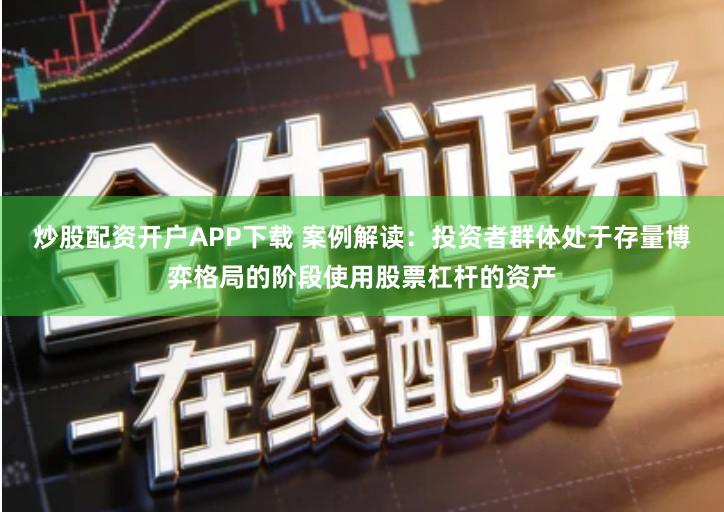 炒股配资开户APP下载 案例解读：投资者群体处于存量博弈格局的阶段使用股票杠杆的资产