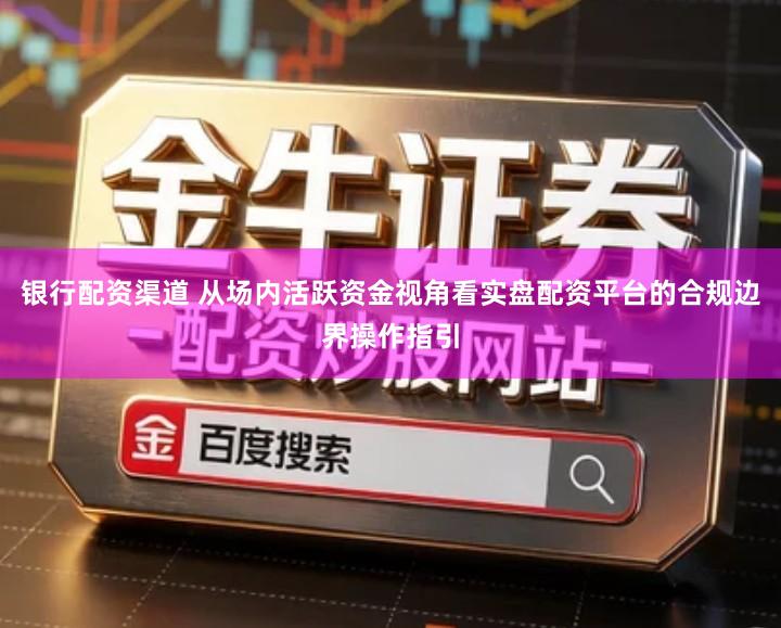 银行配资渠道 从场内活跃资金视角看实盘配资平台的合规边界操作指引