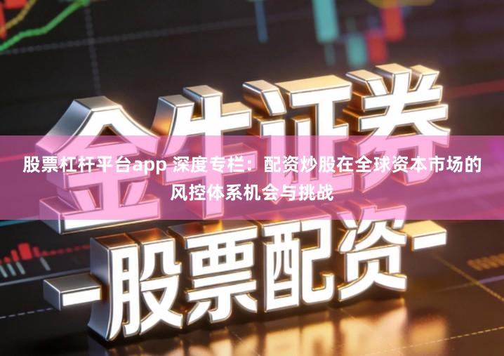 股票杠杆平台app 深度专栏：配资炒股在全球资本市场的风控体系机会与挑战