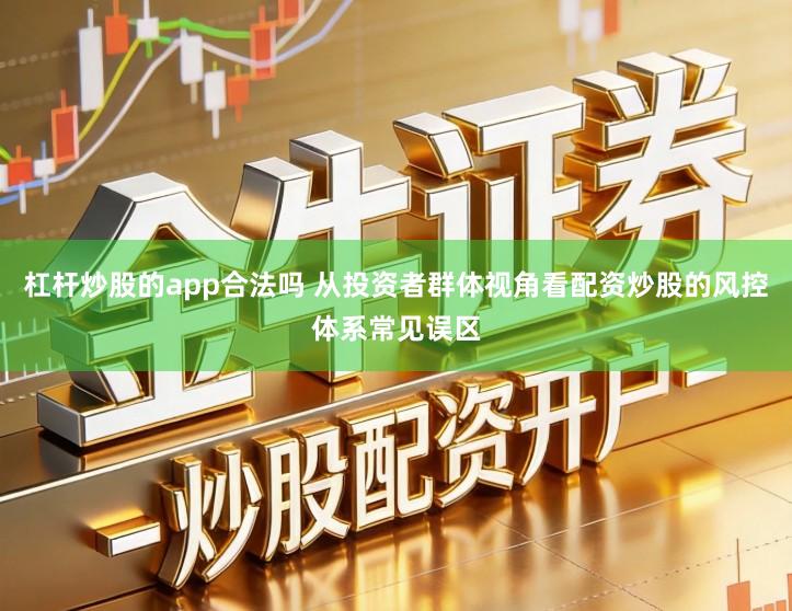 杠杆炒股的app合法吗 从投资者群体视角看配资炒股的风控体系常见误区