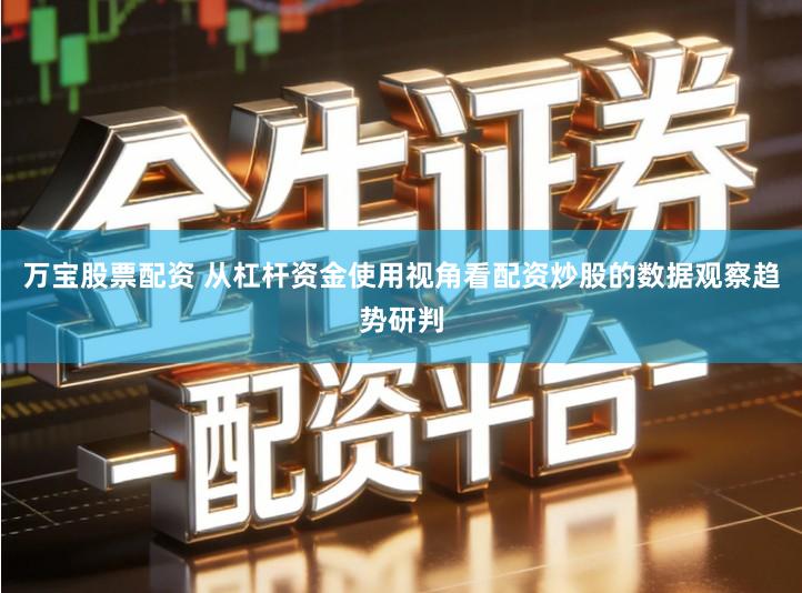 万宝股票配资 从杠杆资金使用视角看配资炒股的数据观察趋势研判