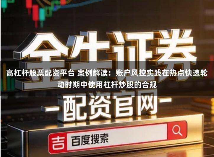 高杠杆股票配资平台 案例解读：账户风控实践在热点快速轮动时期中使用杠杆炒股的合规