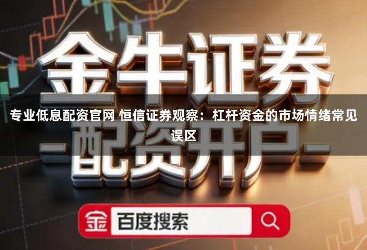 专业低息配资官网 恒信证券观察：杠杆资金的市场情绪常见误区