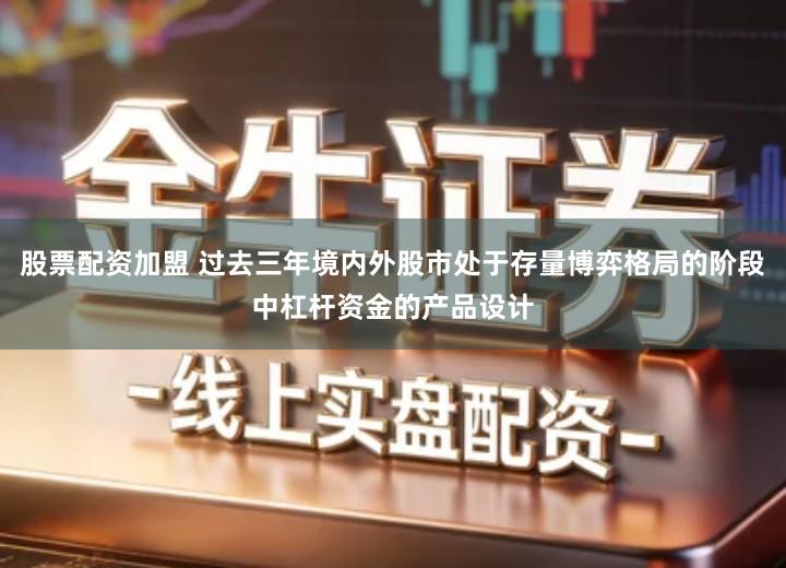 股票配资加盟 过去三年境内外股市处于存量博弈格局的阶段中杠杆资金的产品设计