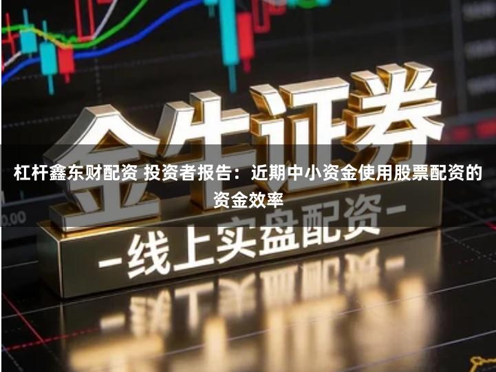 杠杆鑫东财配资 投资者报告：近期中小资金使用股票配资的资金效率