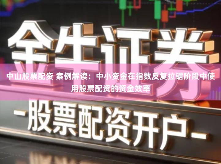 中山股票配资 案例解读：中小资金在指数反复拉锯阶段中使用股票配资的资金效率