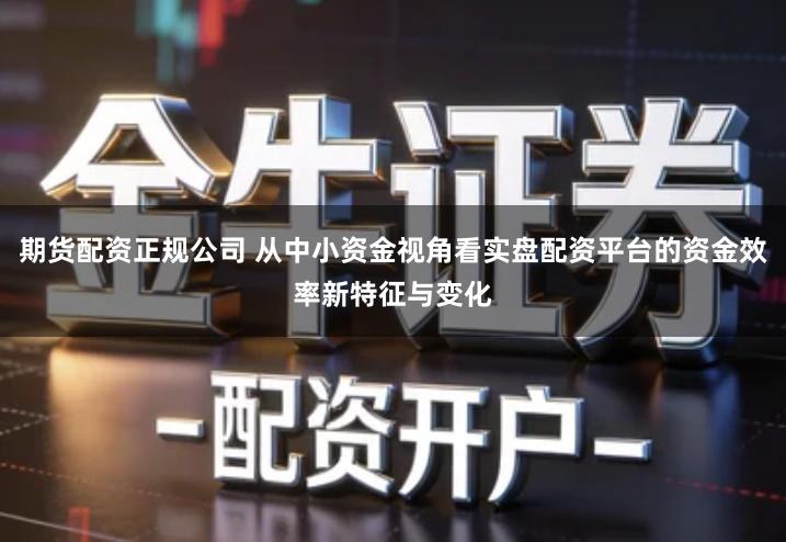 期货配资正规公司 从中小资金视角看实盘配资平台的资金效率新特征与变化