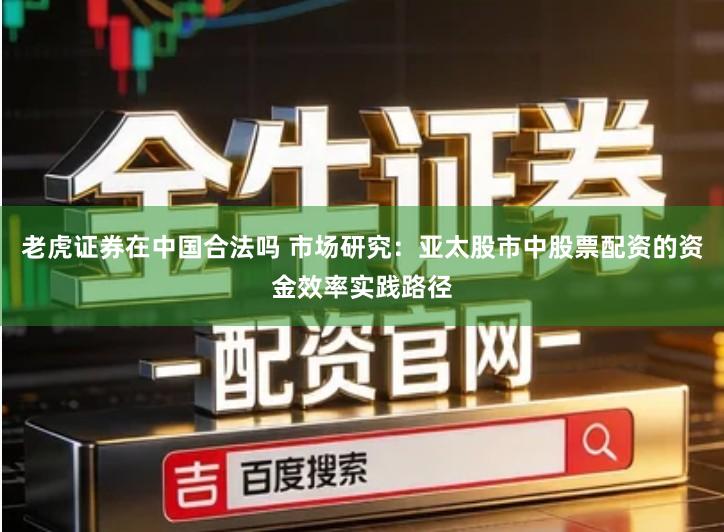 老虎证券在中国合法吗 市场研究：亚太股市中股票配资的资金效率实践路径