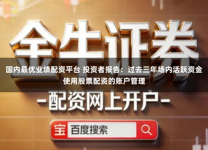 国内最优业绩配资平台 投资者报告：过去三年场内活跃资金使用股票配资的账户管理