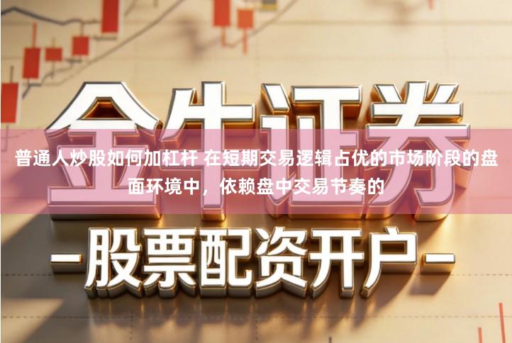 普通人炒股如何加杠杆 在短期交易逻辑占优的市场阶段的盘面环境中，依赖盘中交易节奏的