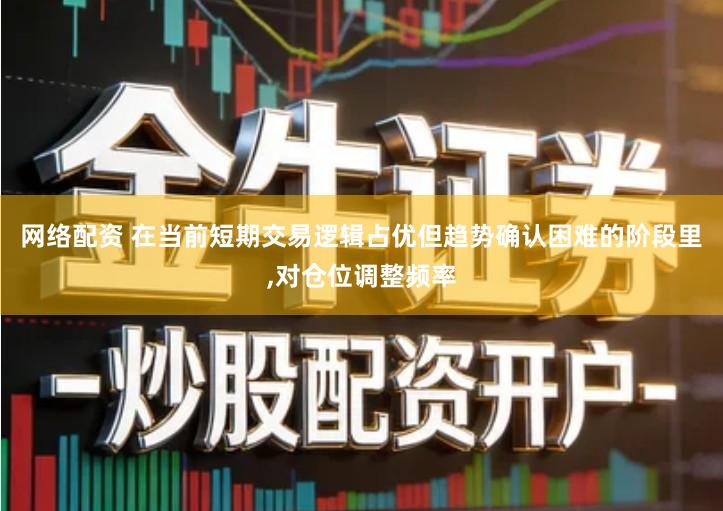 网络配资 在当前短期交易逻辑占优但趋势确认困难的阶段里,对仓位调整频率