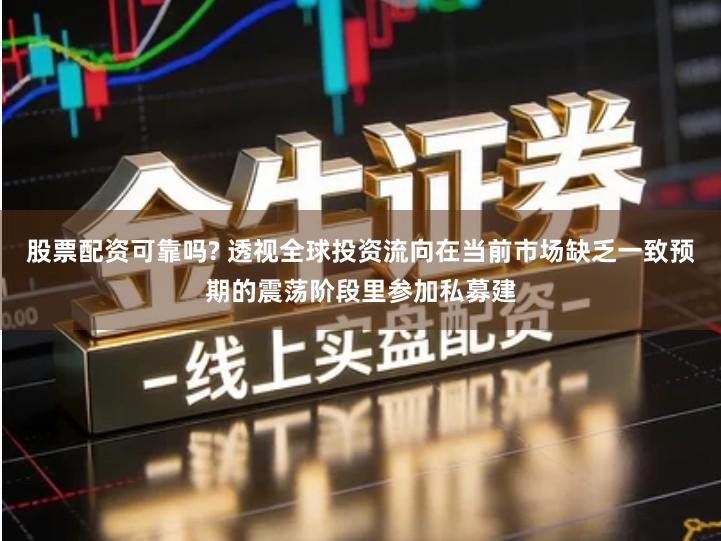 股票配资可靠吗? 透视全球投资流向在当前市场缺乏一致预期的震荡阶段里参加私募建