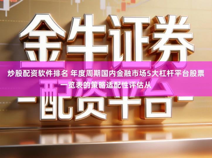 炒股配资软件排名 年度周期国内金融市场5大杠杆平台股票一览表的策略适配性评估从