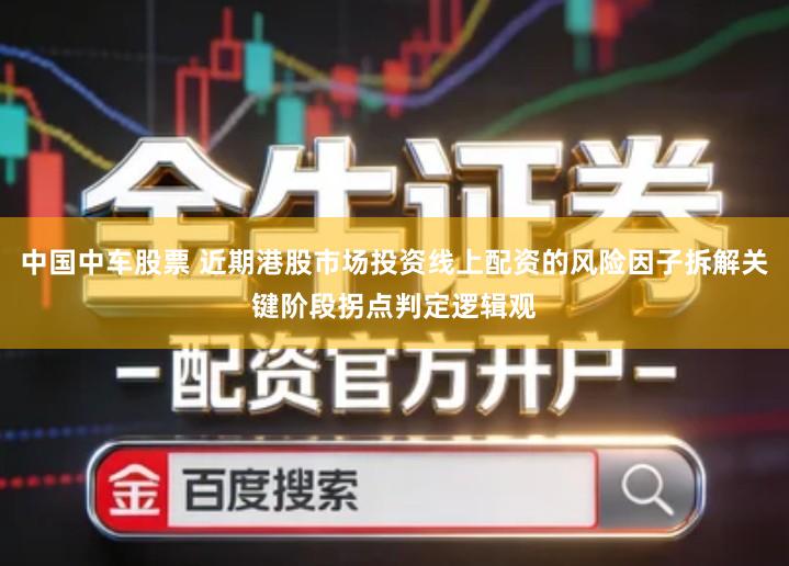 中国中车股票 近期港股市场投资线上配资的风险因子拆解关键阶段拐点判定逻辑观