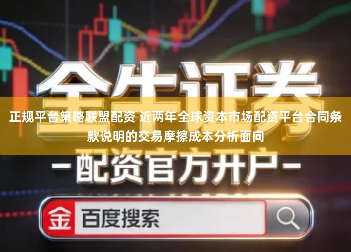 正规平台策略联盟配资 近两年全球资本市场配资平台合同条款说明的交易摩擦成本分析面向