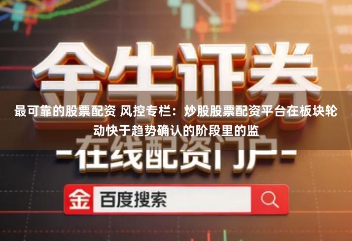 最可靠的股票配资 风控专栏：炒股股票配资平台在板块轮动快于趋势确认的阶段里的监