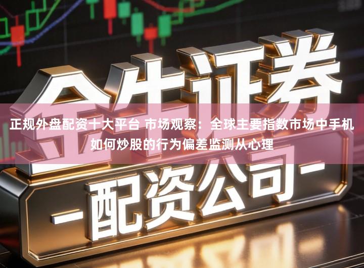 正规外盘配资十大平台 市场观察：全球主要指数市场中手机如何炒股的行为偏差监测从心理