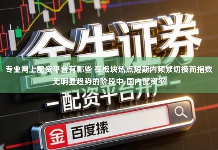 专业网上配资平台有哪些 在板块热点短期内频繁切换而指数无明显趋势的阶段中,国内配资平