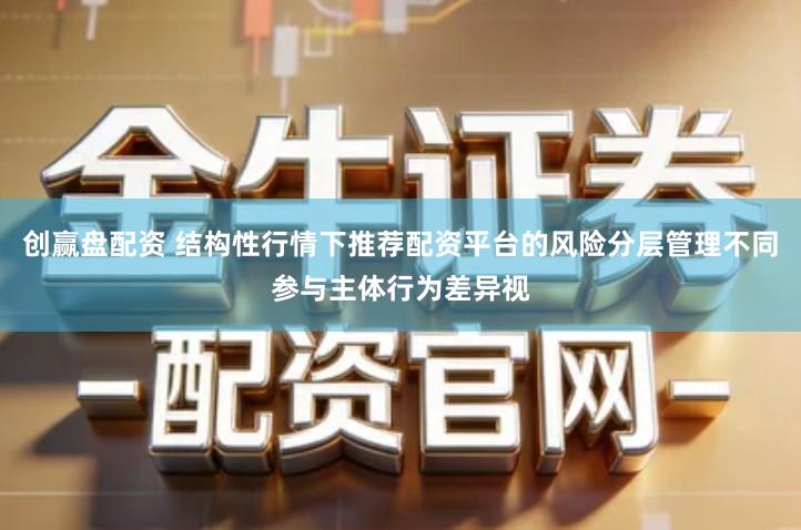 创赢盘配资 结构性行情下推荐配资平台的风险分层管理不同参与主体行为差异视