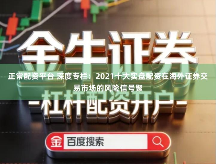 正常配资平台 深度专栏：2021十大实盘配资在海外证券交易市场的风险信号聚