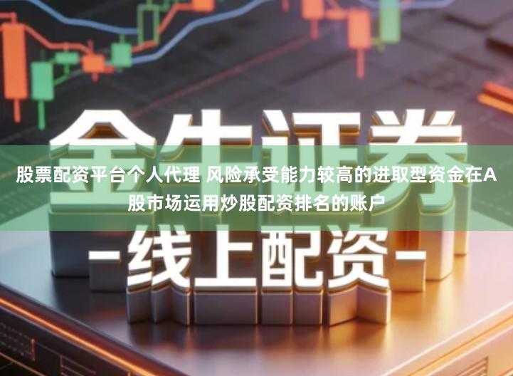 股票配资平台个人代理 风险承受能力较高的进取型资金在A股市场运用炒股配资排名的账户