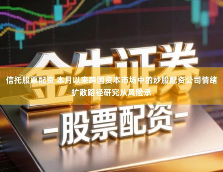 信托股票配资 本月以来跨国资本市场中的炒股配资公司情绪扩散路径研究从风险承