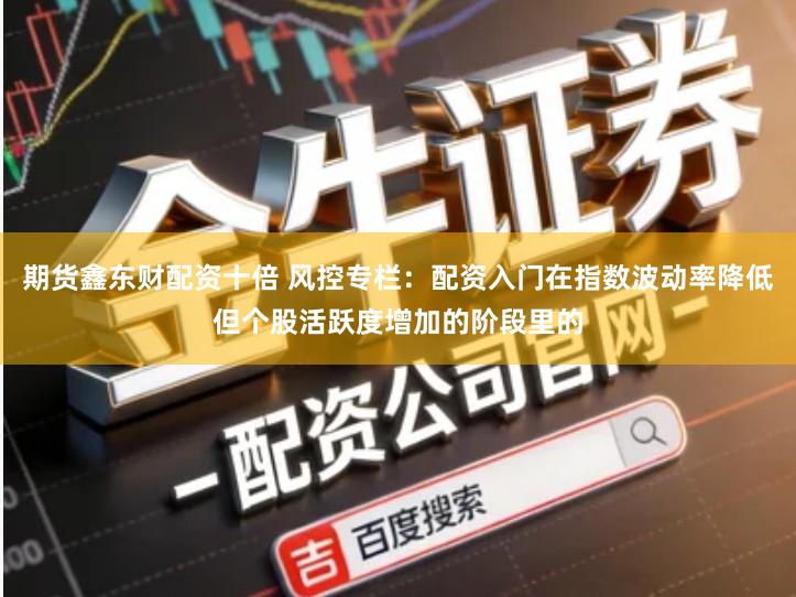 期货鑫东财配资十倍 风控专栏：配资入门在指数波动率降低但个股活跃度增加的阶段里的