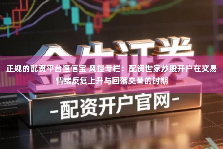 正规的配资平台恒信宝 风控专栏:配资世家炒股开户在交易情绪反复上升与回落交替的时期