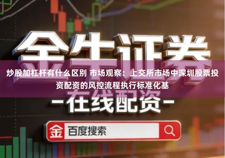 炒股加杠杆有什么区别 市场观察：上交所市场中深圳股票投资配资的风控流程执行标准化基